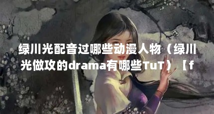 绿川光配音过哪些动漫人物（绿川光做攻的drama有哪些TuT）【fate/zero：绿川光做攻的drama有哪些】