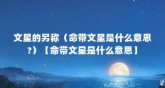 文星的另称(命带文星是什么意思?)【命带文星是什么意思】