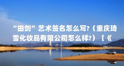 “田剑”艺术签名怎么写?（重庆琦雪化妆品有限公司怎么样?）【《中统陷阱》txt全集下载(自然人投诉阿依莲株洲老板田剑】