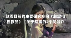 赵震目前的主要研究方向(赵震电视作品)【关于赵震的2个问题介绍,2个相关