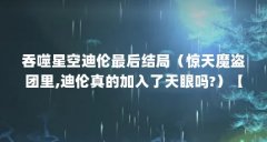 吞噬星空迪伦最后结局(惊天魔盗团里,迪伦真的加入了天眼吗?)【《吞噬星空