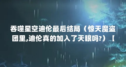吞噬星空迪伦最后结局（惊天魔盗团里,迪伦真的加入了天眼吗?）【《吞噬星空迪伦最后结局惊天魔盗团里】
