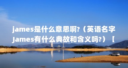 james是什么意思啊?（英语名字James有什么典故和含义吗?）【james是什么意思james有什么典故和含义吗】