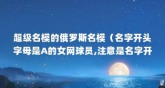 超级名模的俄罗斯名模(名字开头字母是A的女网球员,注意是名字开头的 急急急