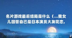 名片游戏最后结局是什么(...我女儿回答自己是日本演员大友花恋,怎么批评教
