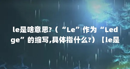 le是啥意思?（“Le”作为“Ledge”的缩写,具体指什么?）【le是啥意思“le”作为“ledge”的缩写】