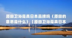 原田卫浴是真日本品牌吗(原田的意思是什么)【原田卫浴是真日本品牌吗】