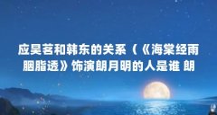 应昊茗和韩东的关系(《海棠经雨胭脂透》饰演朗月明的人是谁 朗月明的结局