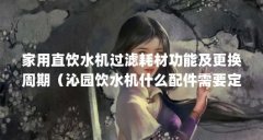 家用直饮水机过滤耗材功能及更换周期(沁园饮水机什么配件需要定期更换,我