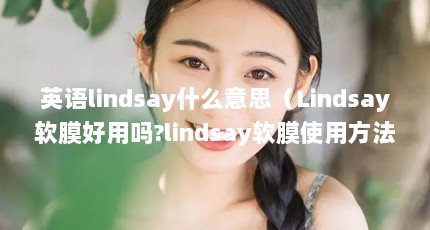 英语lindsay什么意思（Lindsay软膜好用吗?lindsay软膜使用方法）【lindsay软膜好用吗lindsay软膜使用方法】