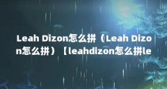 Leah Dizon怎么拼(Leah Dizon怎么拼)【leahdizon怎么拼leahdizon怎么拼leahdizon怎么拼】