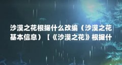 沙漠之花根据什么改编(沙漠之花基本信息)【《沙漠之花》根据什么改编沙漠