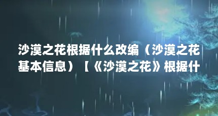 沙漠之花根据什么改编（沙漠之花基本信息）【《沙漠之花》根据什么改编沙漠之花】