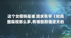 这个女模特是谁 跪求名字(时尚圈超模那么多,有哪些颜值逆天的?)【时尚圈超