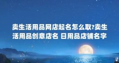 卖生活用品网店起名怎么取?卖生活用品创意店名 日用品店铺名字大全...(小店