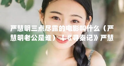 严慧明三点尽露的电影叫什么（严慧明老公是谁）【《寻秦记》严慧明老公是谁严慧明老公是谁严慧明老公是谁】