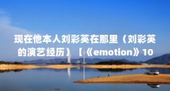 现在他本人刘彩英在那里(刘彩英的演艺经历)【《emotion》10周年纪念,刘彩英