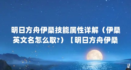 明日方舟伊桑技能属性详解（伊桑英文名怎么取?）【明日方舟伊桑技能属性详解】