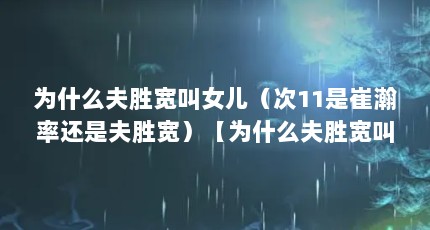 为什么夫胜宽叫女儿（次11是崔瀚率还是夫胜宽）【为什么夫胜宽叫女儿次11是崔瀚率还是夫胜宽】