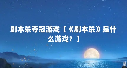剧本杀夺冠游戏【《剧本杀》是什么游戏？】