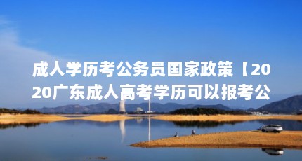 成人学历考公务员国家政策【2020广东成人高考学历可以报考公务员吗】
