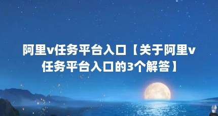 阿里v任务平台入口【关于阿里v任务平台入口的3个解答】