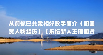 从前你已共我相好歌手简介（周国贤人物经历）【乐坛新人王周国贤】