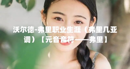 沃尔德-弗里职业生涯（弗里几亚调）【元音音符——弗里】
