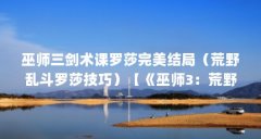 巫师三剑术课罗莎完美结局（荒野乱斗罗莎技巧）【《巫师3：荒野乱斗》罗莎
