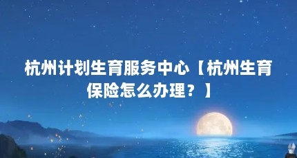 杭州计划生育服务中心【杭州生育保险怎么办理？】