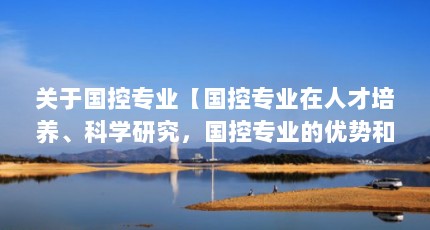 关于国控专业【国控专业在人才培养、科学研究，国控专业的优势和缺点】