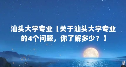 汕头大学专业【关于汕头大学专业的4个问题，你了解多少？】