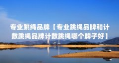 专业跳绳品牌【专业跳绳品牌和计数跳绳品牌计数跳绳哪个牌子好】