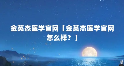金英杰医学官网【金英杰医学官网怎么样？】