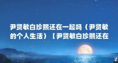 尹贤敏白珍熙还在一起吗（尹贤敏的个人生活）【尹贤敏白珍熙还在一起吗】