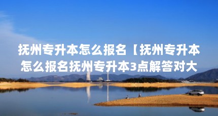 抚州专升本怎么报名【抚州专升本怎么报名抚州专升本3点解答对大家有用】