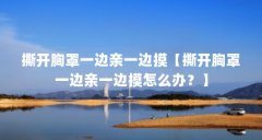 撕开胸罩一边亲一边摸【撕开胸罩一边亲一边摸怎么办？】