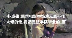 朴成雄:黑帮电影中饰演无恶不作大佬的他,竟然是法学院毕业的_百度知 ...（朴