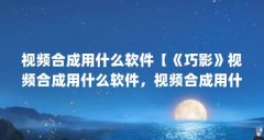 视频合成用什么软件【《巧影》视频合成用什么软件,视频合成用什么软件】