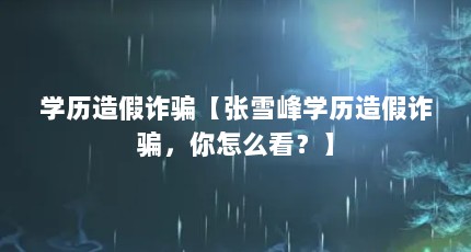 学历造假诈骗【张雪峰学历造假诈骗，你怎么看？】