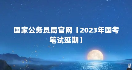 国家公务员局官网【2023年国考笔试延期】