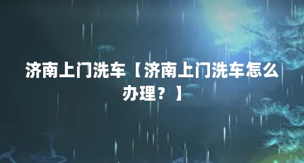 济南上门洗车【济南上门洗车怎么办理？】