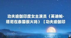 功夫瑜伽印度女主演员（英迪帕·塔尼在泰国很火吗）【功夫瑜伽印度女主演员