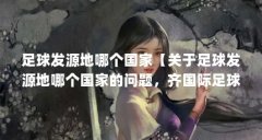 足球发源地哪个国家【关于足球发源地哪个国家的问题，齐国际足球发源地哪个