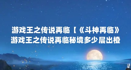 游戏王之传说再临【《斗神再临》游戏王之传说再临秘境多少层出橙色装备】