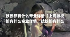 技校都有什么专业详情【上海技校都有什么专业详情，技校都有什么专业详情】