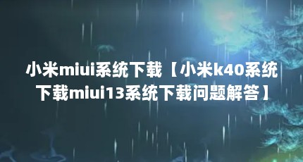 小米miui系统下载【小米k40系统下载miui13系统下载问题解答】