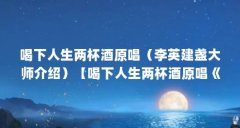 喝下人生两杯酒原唱（李英建盏大师介绍）【喝下人生两杯酒原唱《喝下人生两