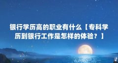 银行学历高的职业有什么【专科学历到银行工作是怎样的体验？】