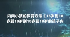内向小孩的教育方法【15岁到18岁到18岁到18岁到18岁的孩子内向的教育方法】